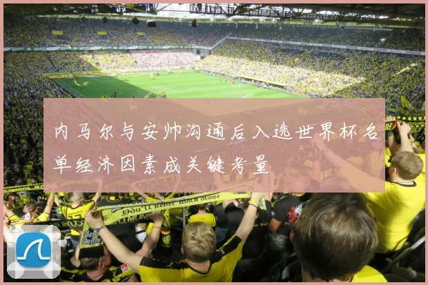 内马尔与安帅沟通后入选世界杯名单经济因素成关键考量