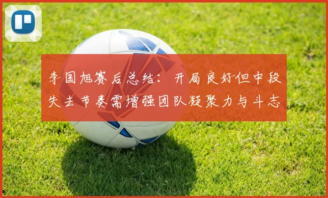 李国旭赛后总结：开局良好但中段失去节奏需增强团队凝聚力与斗志