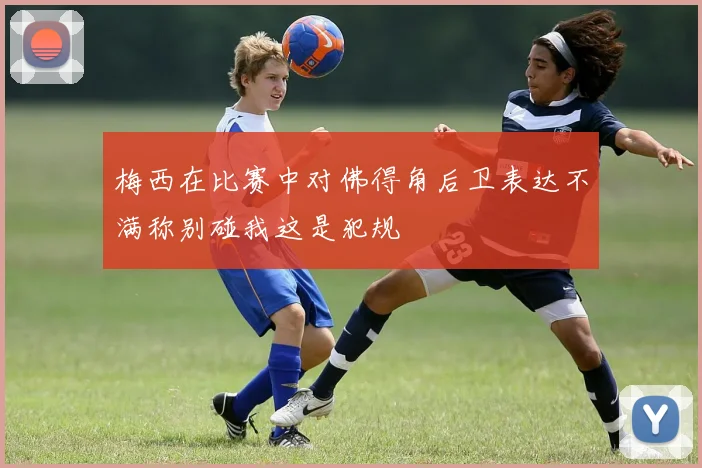 梅西在比赛中对佛得角后卫表达不满称别碰我这是犯规