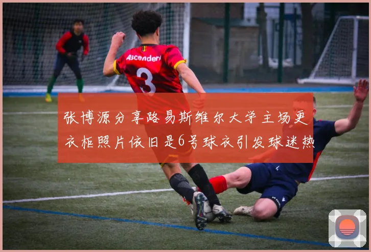 张博源分享路易斯维尔大学主场更衣柜照片依旧是6号球衣引发球迷热议