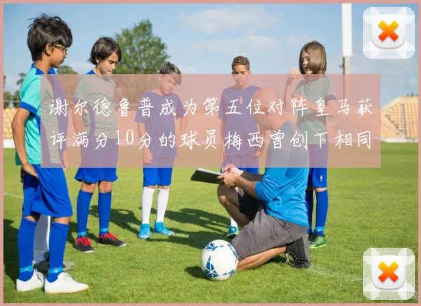 谢尔德鲁普成为第五位对阵皇马获评满分10分的球员梅西曾创下相同成就