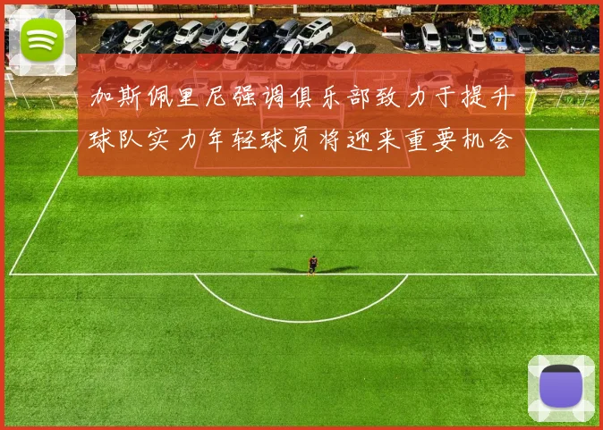 加斯佩里尼强调俱乐部致力于提升球队实力年轻球员将迎来重要机会