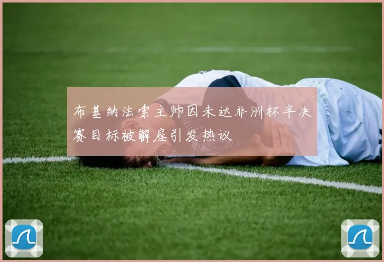 布基纳法索主帅因未达非洲杯半决赛目标被解雇引发热议