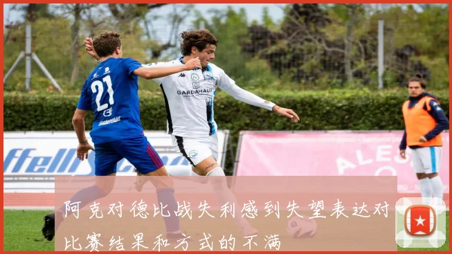 阿克对德比战失利感到失望表达对比赛结果和方式的不满
