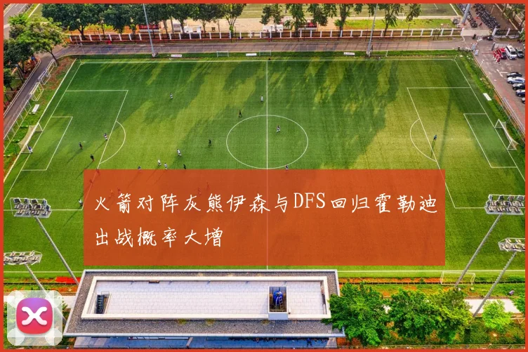 火箭对阵灰熊伊森与DFS回归霍勒迪出战概率大增