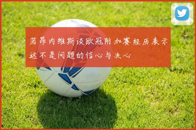 若昂内维斯谈欧冠附加赛经历表示这不是问题的信心与决心