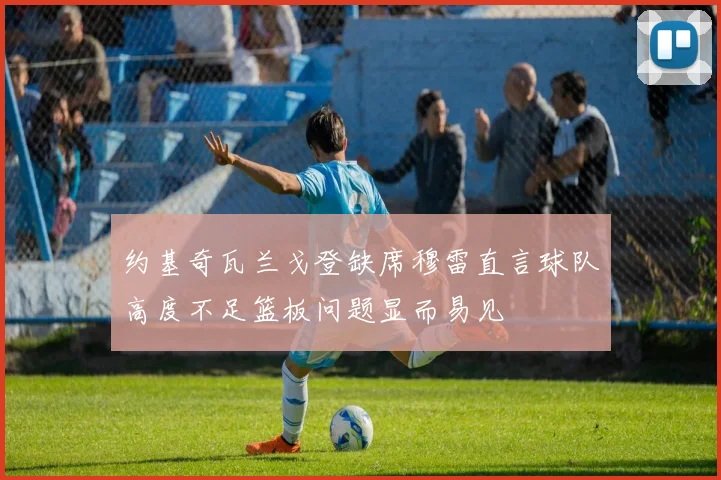 约基奇瓦兰戈登缺席穆雷直言球队高度不足篮板问题显而易见