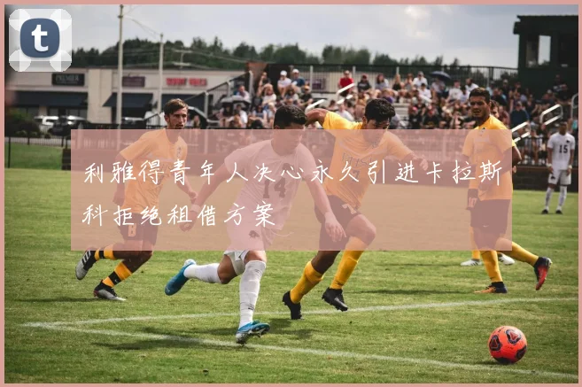 利雅得青年人决心永久引进卡拉斯科拒绝租借方案