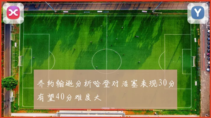 乔约翰逊分析哈登对活塞表现30分有望40分难度大