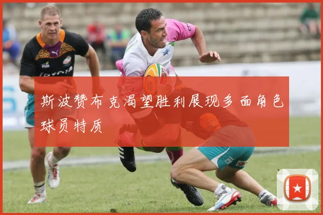 斯波赞布克渴望胜利展现多面角色球员特质