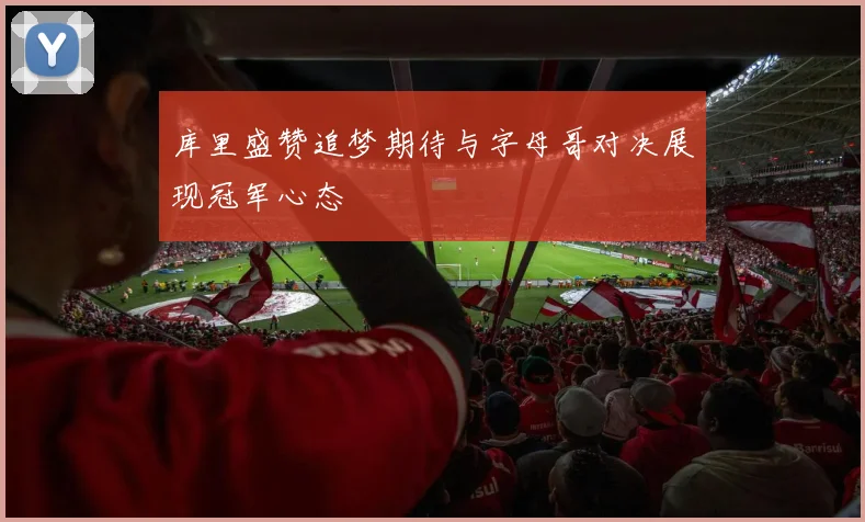 库里盛赞追梦期待与字母哥对决展现冠军心态