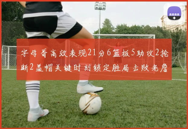 字母哥高效表现21分6篮板5助攻2抢断2盖帽关键时刻锁定胜局击败老詹